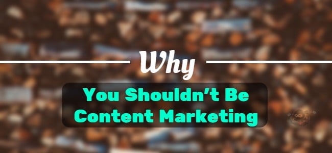 You Shouldn't Be Content Marketing